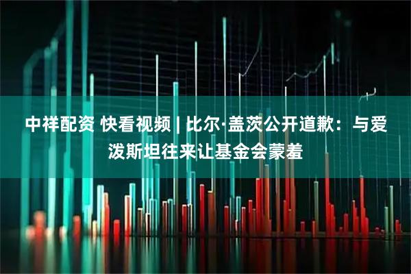 中祥配资 快看视频 | 比尔·盖茨公开道歉：与爱泼斯坦往来让基金会蒙羞