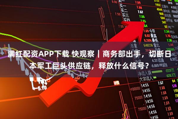 满红配资APP下载 快观察｜商务部出手，切断日本军工巨头供应链，释放什么信号？