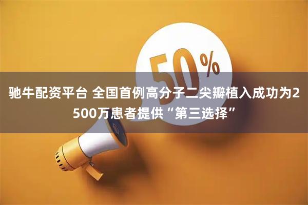 驰牛配资平台 全国首例高分子二尖瓣植入成功为2500万患者提供“第三选择”
