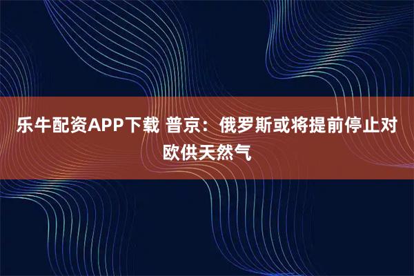 乐牛配资APP下载 普京：俄罗斯或将提前停止对欧供天然气