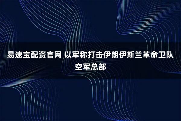 易速宝配资官网 以军称打击伊朗伊斯兰革命卫队空军总部