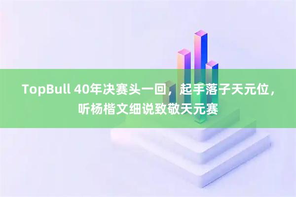 TopBull 40年决赛头一回，起手落子天元位，听杨楷文细说致敬天元赛